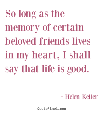 So long as the memory of certain beloved friends lives in my heart, i.. Helen Keller great friendship quotes