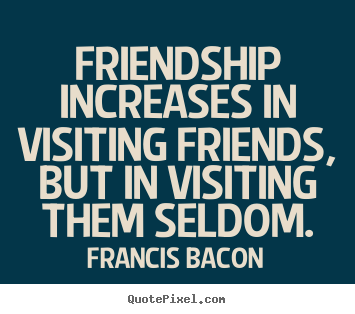 Friendship increases in visiting friends,.. Francis Bacon top friendship quotes
