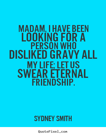 Quote about friendship - Madam, i have been looking for a person who disliked..
