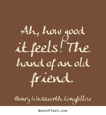 Ah, how good it feels! the hand of an old friend. Henry Wadsworth Longfellow famous friendship sayings