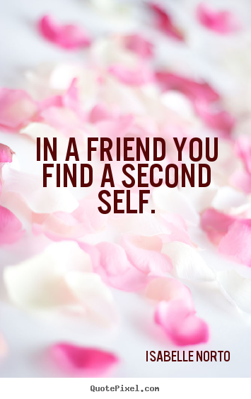 In a friend you find a second self. Isabelle Norto good friendship quotes