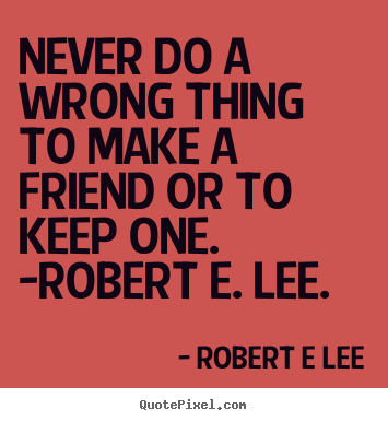 Make picture sayings about friendship - Never do a wrong thing to make a friend or to keep one. -robert e...