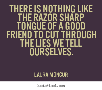 There is nothing like the razor sharp tongue of a good friend to cut through.. Laura Moncur good friendship quotes