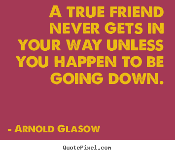 Quotes about friendship - A true friend never gets in your way unless you happen to be going..