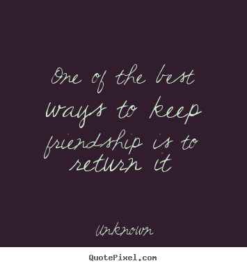 One of the best ways to keep friendship is to return.. Unknown great friendship quotes