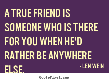 Friendship quotes - A true friend is someone who is there for you when..