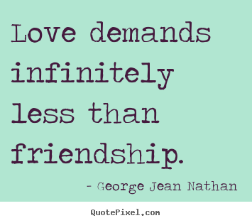 Quote about friendship - Love demands infinitely less than friendship.