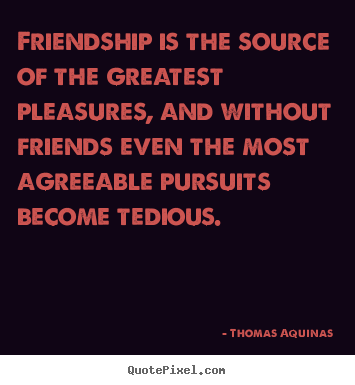 Friendship quote - Friendship is the source of the greatest pleasures, and without friends..