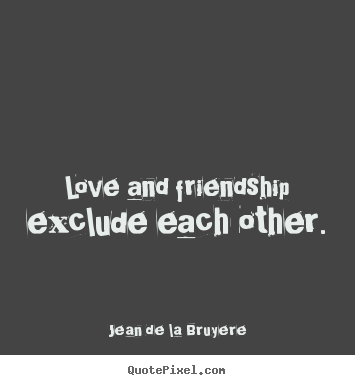 Quote about friendship - Love and friendship exclude each other.