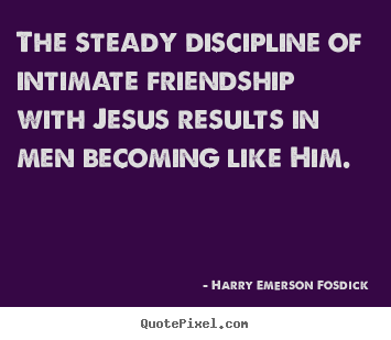 Harry Emerson Fosdick pictures sayings - The steady discipline of intimate friendship with jesus results in men.. - Friendship quote