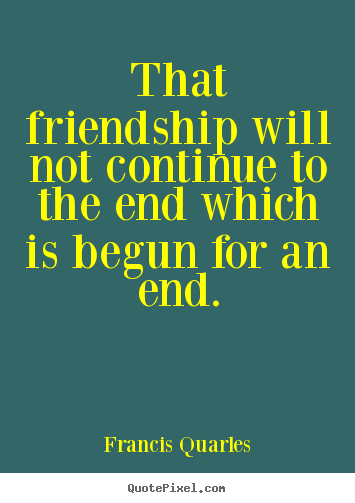 Friendship quote - That friendship will not continue to the end which is begun for an..