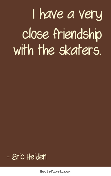 Eric Heiden picture quotes - I have a very close friendship with the skaters. - Friendship quotes