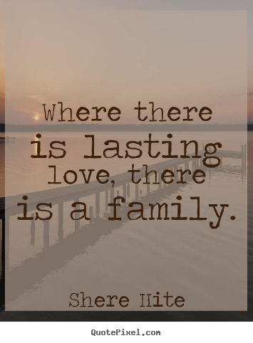Where there is lasting love, there is a family. Shere Hite top friendship quotes