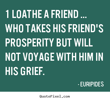 Quotes about friendship - 1 loathe a friend ... who takes his friend's prosperity..