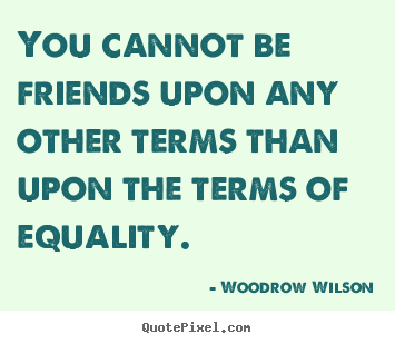Quotes about friendship - You cannot be friends upon any other terms than upon the terms of equality.