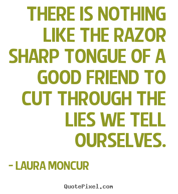 There is nothing like the razor sharp tongue of.. Laura Moncur great friendship sayings