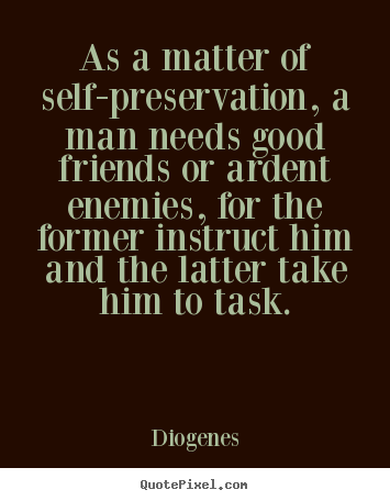Diogenes picture quotes - As a matter of self-preservation, a man needs good friends.. - Friendship sayings