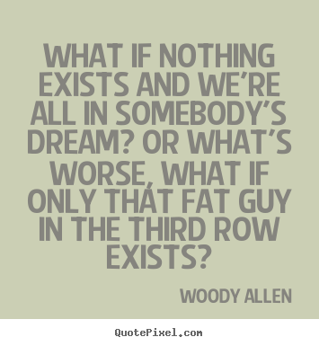 Quotes about friendship - What if nothing exists and we're all in somebody's dream? or what's worse,..