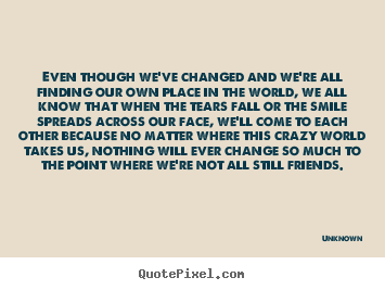 Quote about friendship - Even though we've changed and we're all finding our own place..