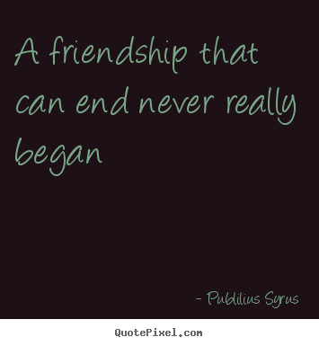 Friendship quotes - A friendship that can end never really began