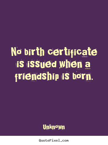 Quote about friendship - No birth certificate is issued when a friendship is born.