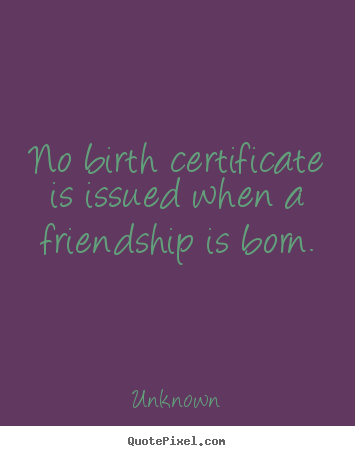 No birth certificate is issued when a friendship.. Unknown famous friendship quotes