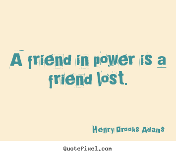 A friend in power is a friend lost. Henry Brooks Adams top friendship quotes