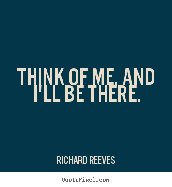 Richard Reeves picture quote - Think of me, and i'll be there. - Friendship quote