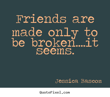 Friends are made only to be broken....it seems. Jessica Bascom best friendship quote