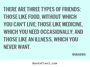 There are three types of friends: those like food,.. Unknown greatest friendship quotes
