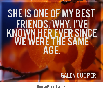 She is one of my best friends. why, i've known her ever since.. Galen Cooper greatest friendship sayings