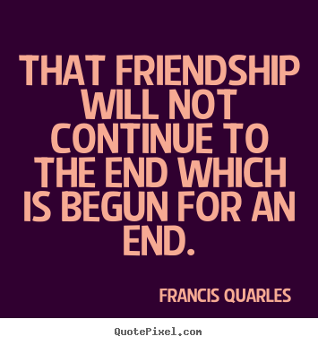 That friendship will not continue to the end which is begun for.. Francis Quarles great friendship quotes