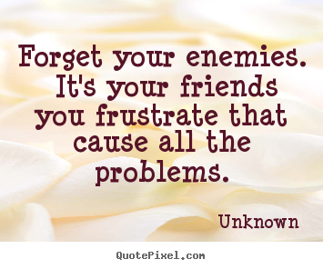 Unknown photo sayings - Forget your enemies. it's your friends you.. - Friendship quote