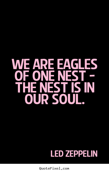 Led Zeppelin photo quotes - We are eagles of one nest - the nest is in our soul. - Friendship quote