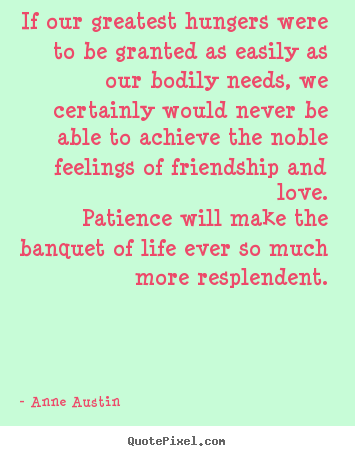 Anne Austin image quotes - If our greatest hungers were to be granted as easily as our bodily.. - Friendship quotes