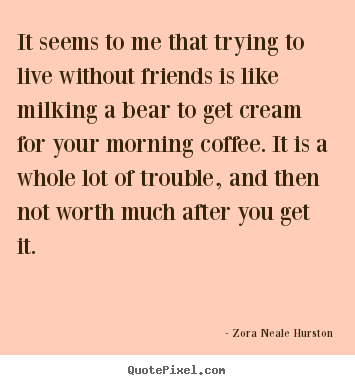 Friendship quotes - It seems to me that trying to live without friends is like milking a..