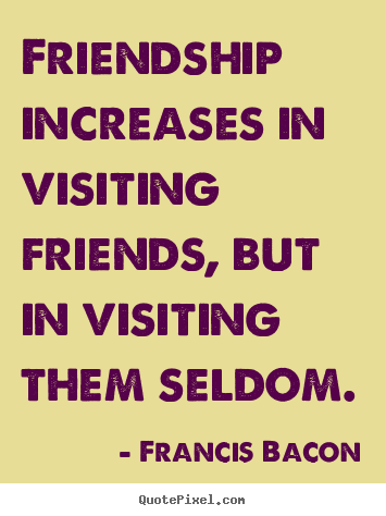 Quote about friendship - Friendship increases in visiting friends, but in visiting..