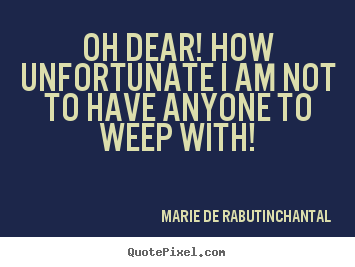 Marie De Rabutin-Chantal picture quote - Oh dear! how unfortunate i am not to have anyone to weep with! - Friendship quotes
