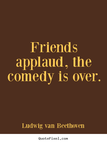 Quotes about friendship - Friends applaud, the comedy is over.