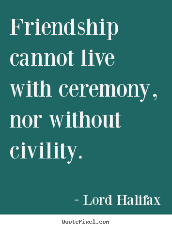Quote about friendship - Friendship cannot live with ceremony, nor without..