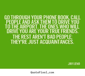 Go through your phone book, call people and ask them to drive.. Jay Leno best friendship quote