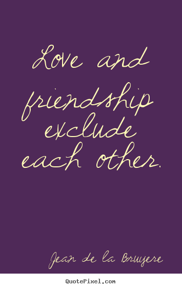 Love and friendship exclude each other. Jean De La Bruyere famous friendship quotes