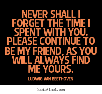 Friendship quote - Never shall i forget the time i spent with you. please continue..