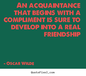 How to design picture quote about friendship - An acquaintance that begins with a compliment is sure..