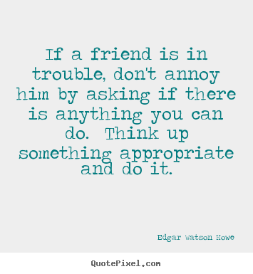 Friendship quotes - If a friend is in trouble, don't annoy him by asking if there is..