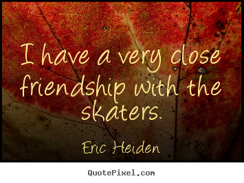 Friendship quotes - I have a very close friendship with the skaters.
