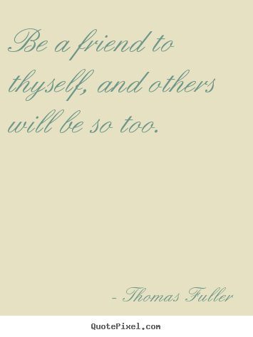 Be a friend to thyself, and others will be so too. Thomas Fuller good friendship quote