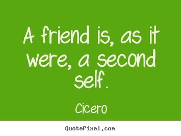 Cicero picture quotes - A friend is, as it were, a second self. - Friendship quotes