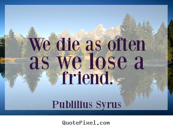 Publilius Syrus picture quotes - We die as often as we lose a friend. - Friendship quotes
