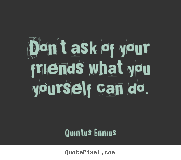 Quintus Ennius picture quotes - Don't ask of your friends what you yourself can do. - Friendship sayings